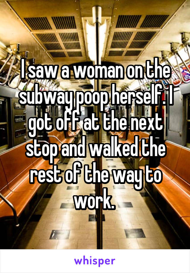 I saw a woman on the subway poop herself. I got off at the next stop and walked the rest of the way to work. 