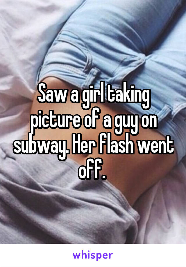 Saw a girl taking picture of a guy on subway. Her flash went off. 
