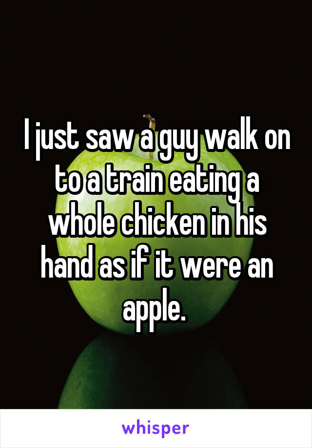 I just saw a guy walk on to a train eating a whole chicken in his hand as if it were an apple. 