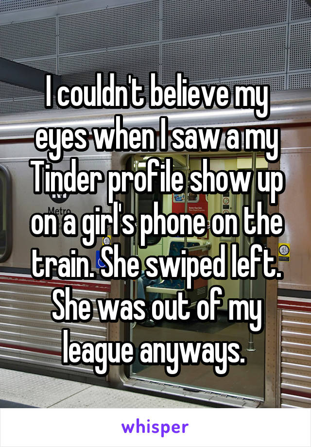 I couldn't believe my eyes when I saw a my Tinder profile show up on a girl's phone on the train. She swiped left. She was out of my league anyways. 