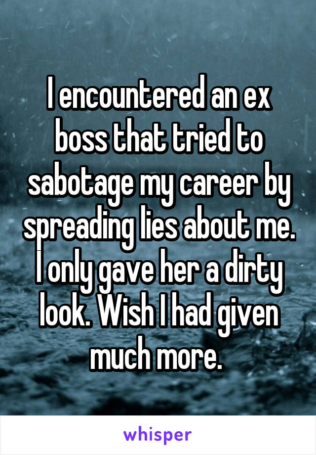 I encountered an ex boss that tried to sabotage my career by spreading lies about me. I only gave her a dirty look. Wish I had given much more. 