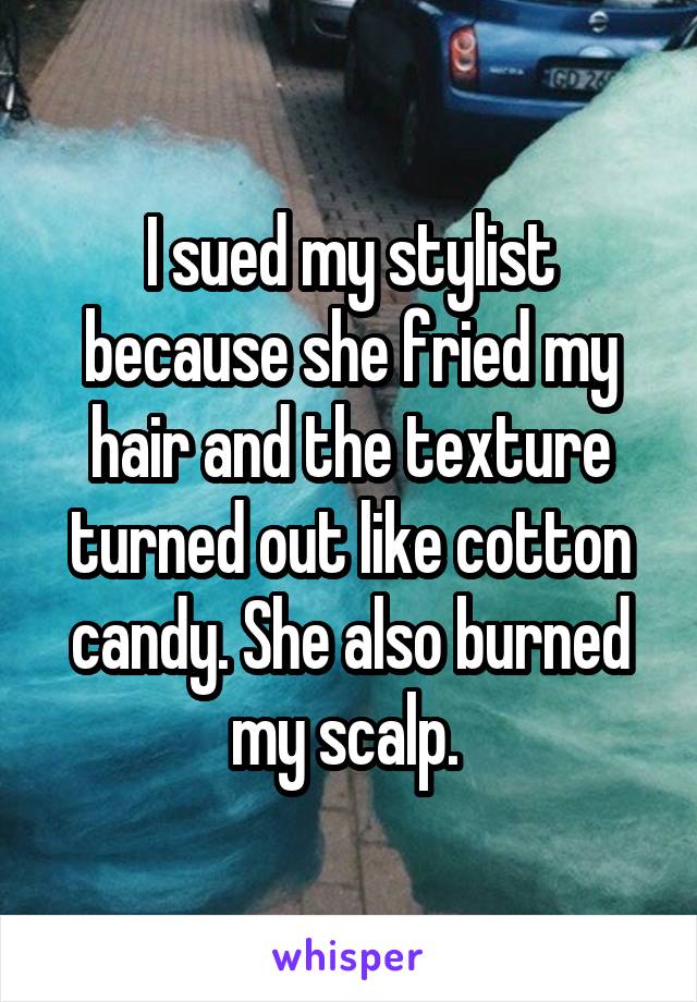 I sued my stylist because she fried my hair and the texture turned out like cotton candy. She also burned my scalp. 