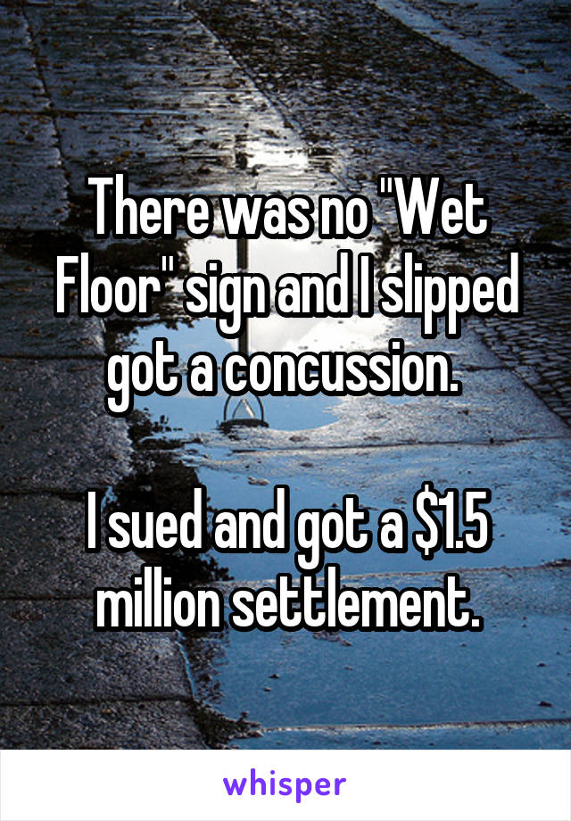 There was no "Wet Floor" sign and I slipped got a concussion. 

I sued and got a $1.5 million settlement.