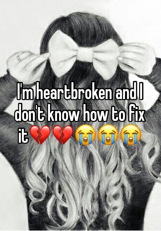 i-m-heartbroken-and-i-don-t-know-how-to-fix-it