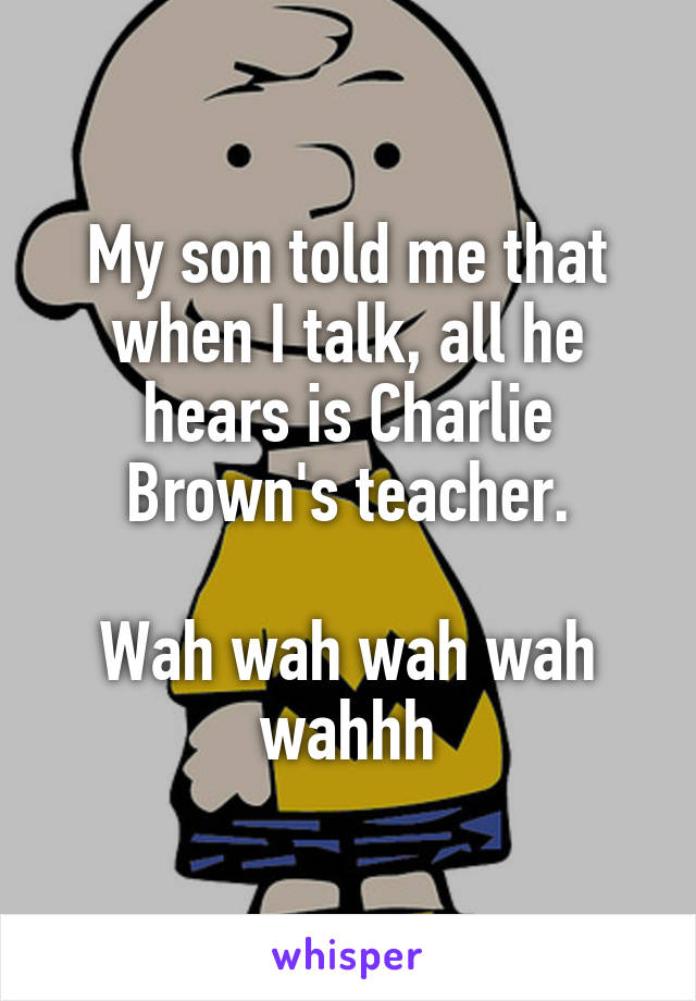 My son told me that when I talk, all he hears is Charlie Brown's teacher.

Wah wah wah wah wahhh