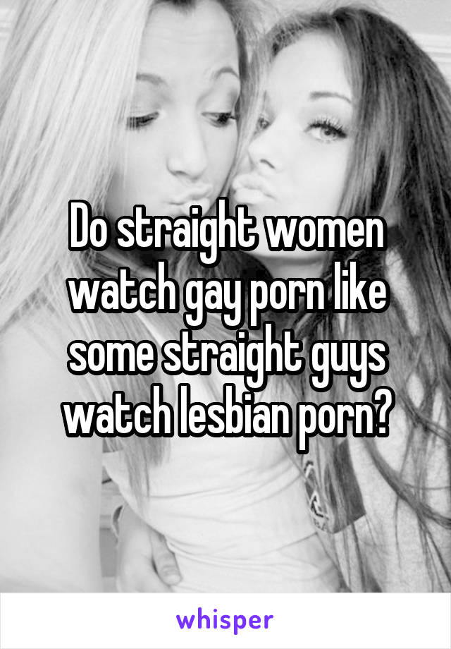 Straight Women Porn - Do straight women watch gay porn like some straight guys watch lesbian porn?