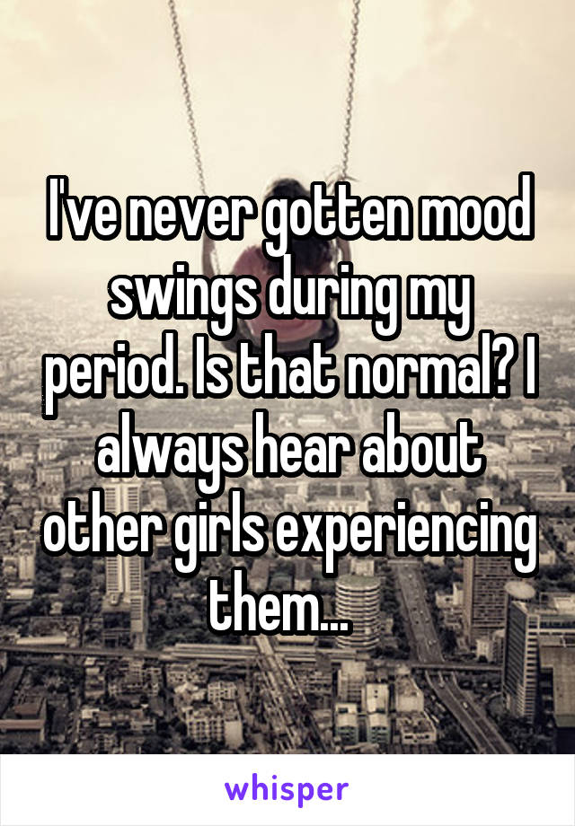 I Ve Never Gotten Mood Swings During My Period Is That