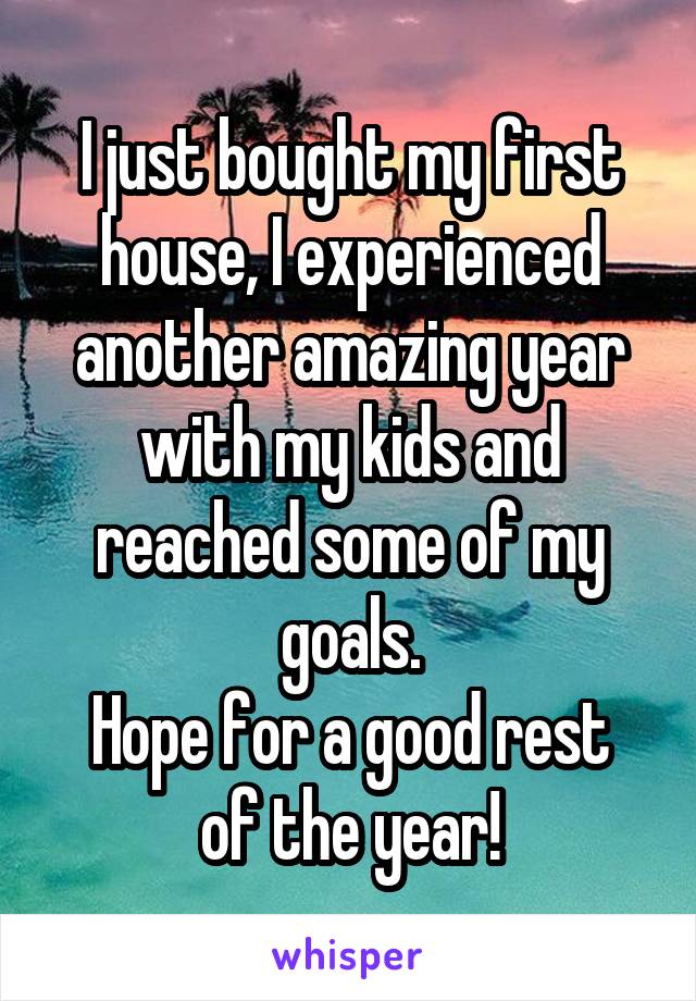 I just bought my first house, I experienced another amazing year with my kids and reached some of my goals.
Hope for a good rest of the year!
