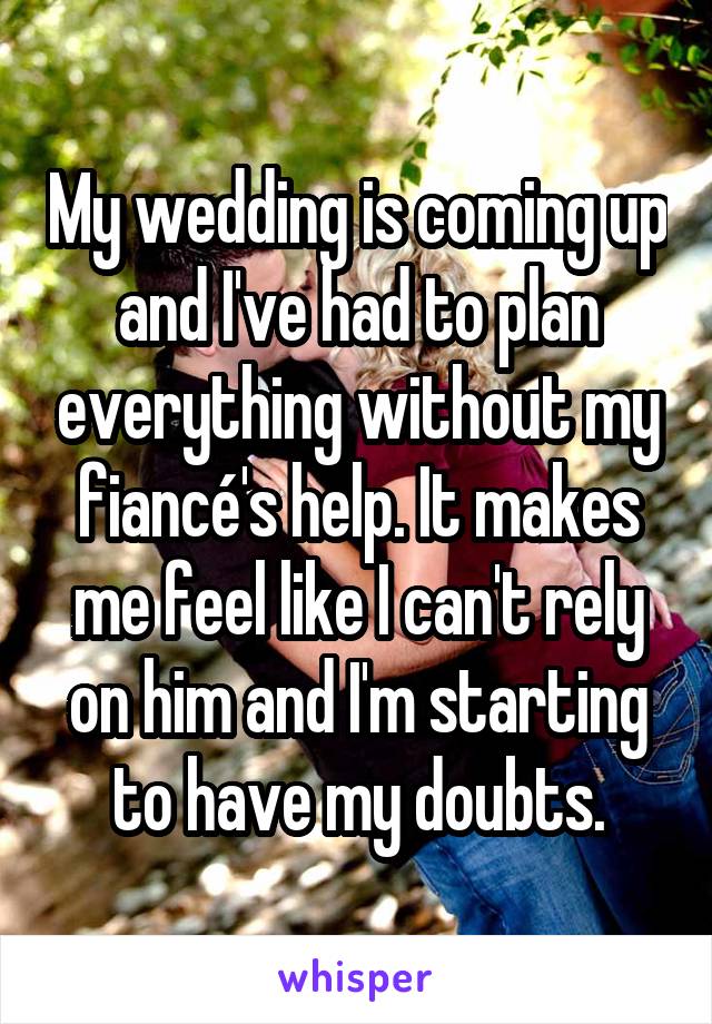 My wedding is coming up and I've had to plan everything without my fiancé's help. It makes me feel like I can't rely on him and I'm starting to have my doubts.