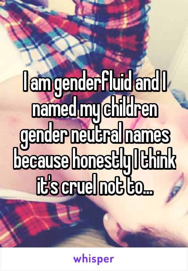 I am genderfluid and I named my children gender neutral names because honestly I think it's cruel not to...