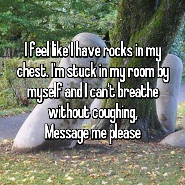 I Feel Like I Have Rocks In My Chest I M Stuck In My Room
