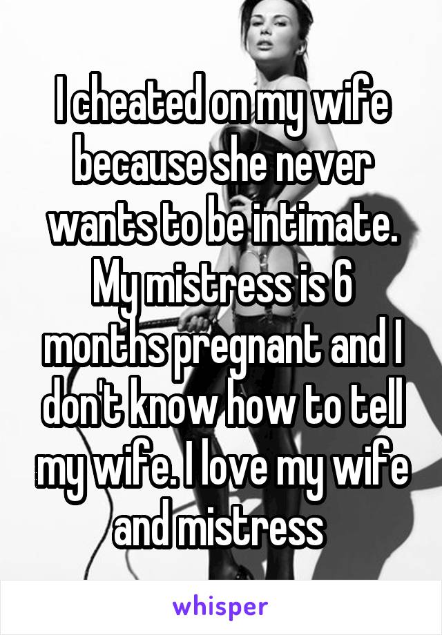 I cheated on my wife because she never wants to be intimate. My mistress is 6 months pregnant and I don't know how to tell my wife. I love my wife and mistress 