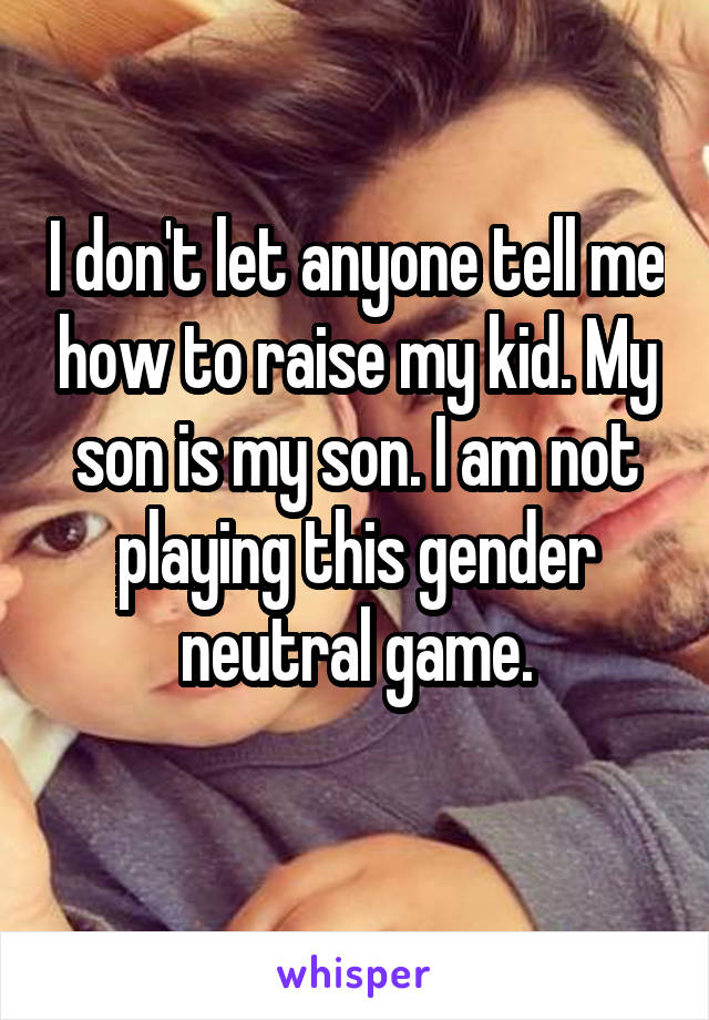 I don't let anyone tell me how to raise my kid. My son is my son. I am not playing this gender neutral game.
