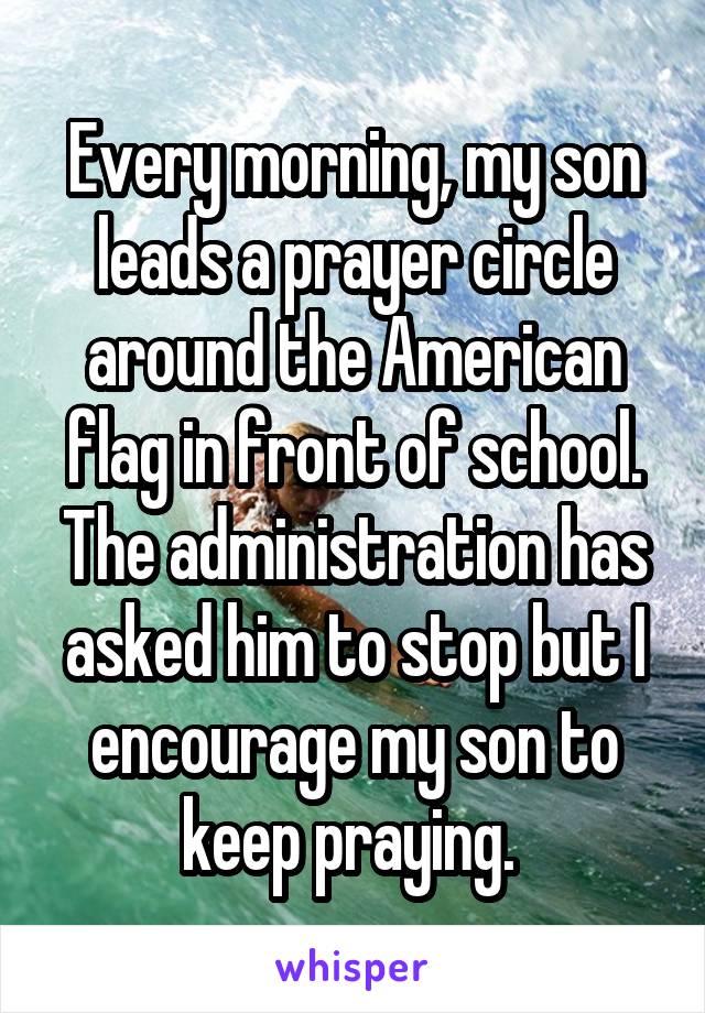 Every morning, my son leads a prayer circle around the American flag in front of school. The administration has asked him to stop but I encourage my son to keep praying. 