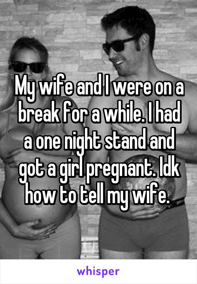 My wife and I were on a break for a while. I had a one night stand and got a girl pregnant. Idk how to tell my wife. 