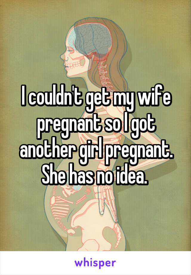 I couldn't get my wife pregnant so I got another girl pregnant. She has no idea. 