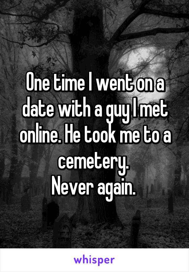 One time I went on a date with a guy I met online. He took me to a cemetery. 
Never again. 