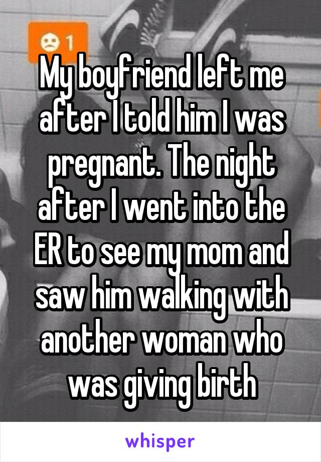 My boyfriend left me after I told him I was pregnant. The night after I went into the ER to see my mom and saw him walking with another woman who was giving birth