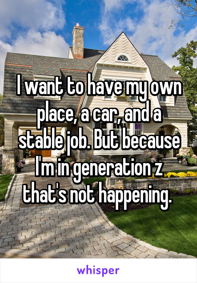 I want to have my own place, a car, and a stable job. But because I'm in generation z that's not happening. 