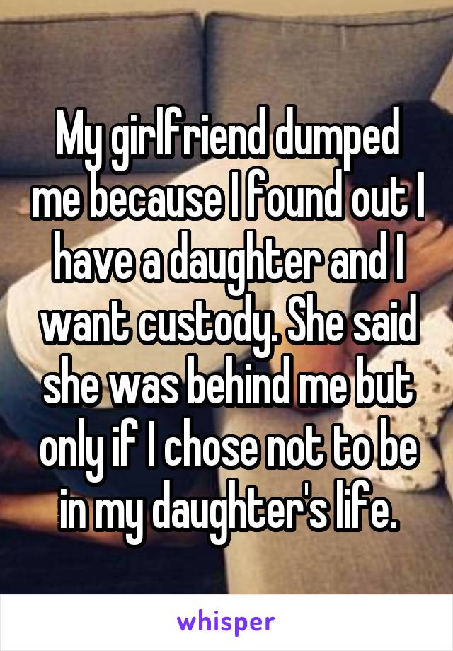 My girlfriend dumped me because I found out I have a daughter and I want custody. She said she was behind me but only if I chose not to be in my daughter's life.
