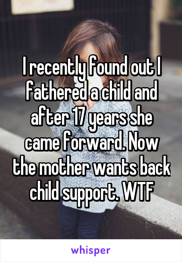 I recently found out I fathered a child and after 17 years she came forward. Now the mother wants back child support. WTF