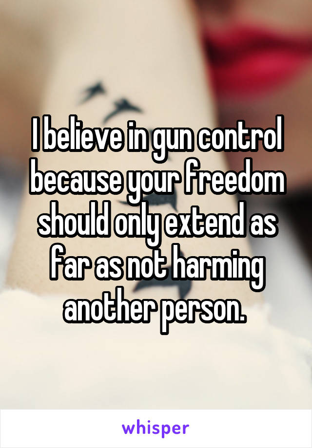 I believe in gun control because your freedom should only extend as far as not harming another person. 