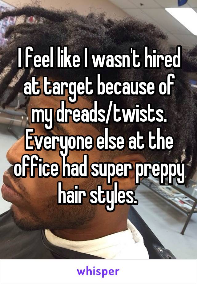 I feel like I wasn't hired at target because of my dreads/twists. Everyone else at the office had super preppy hair styles. 
