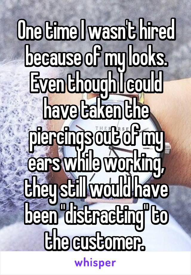 One time I wasn't hired because of my looks. Even though I could have taken the piercings out of my ears while working, they still would have been "distracting" to the customer. 