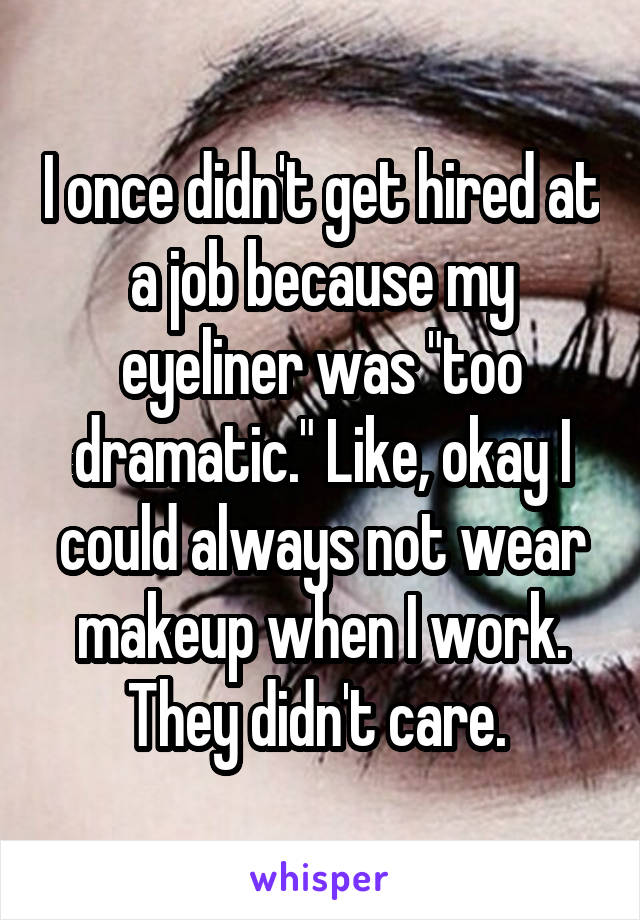 I once didn't get hired at a job because my eyeliner was "too dramatic." Like, okay I could always not wear makeup when I work. They didn't care. 