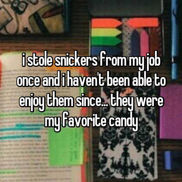 i stole snickers from my job once and i haven't been able to enjoy them since... they were my favorite candy
