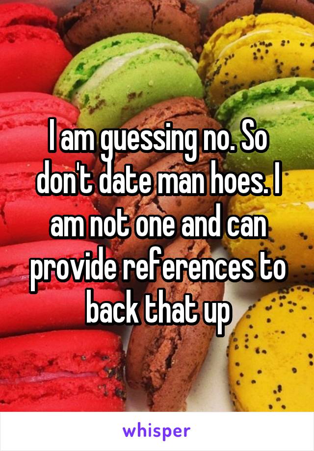 I am guessing no. So don't date man hoes. I am not one and can provide references to back that up