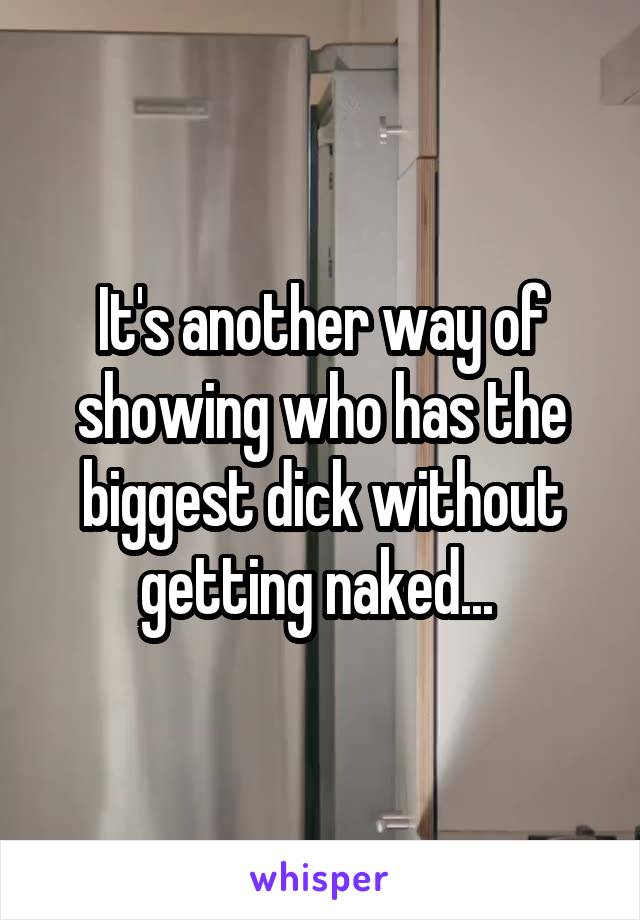 It's another way of showing who has the biggest dick without getting naked... 
