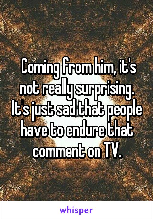  Coming from him, it's not really surprising. It's just sad that people have to endure that comment on TV.