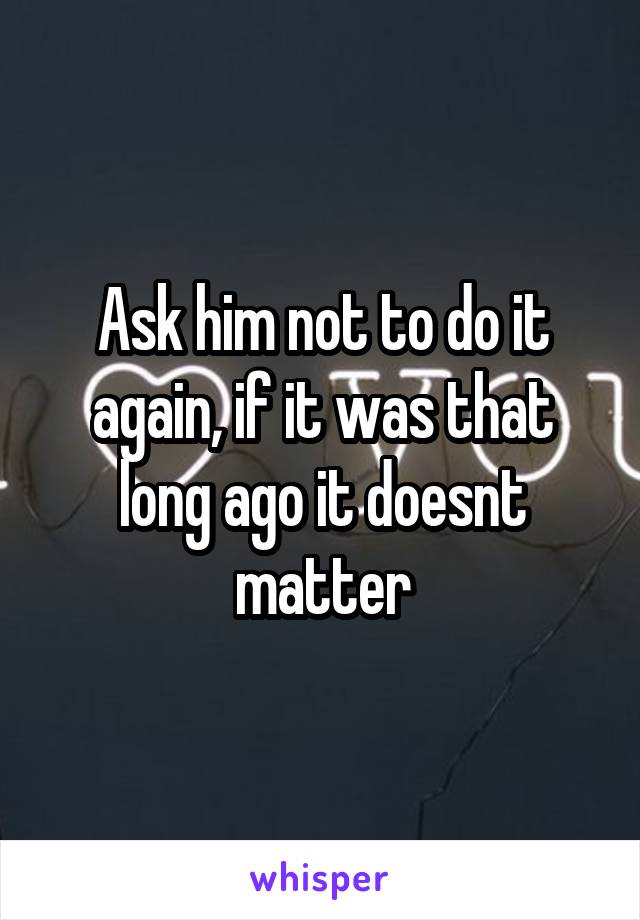 Ask him not to do it again, if it was that long ago it doesnt matter
