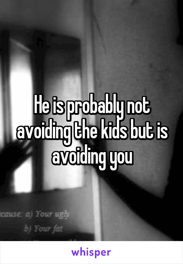 He is probably not avoiding the kids but is avoiding you
