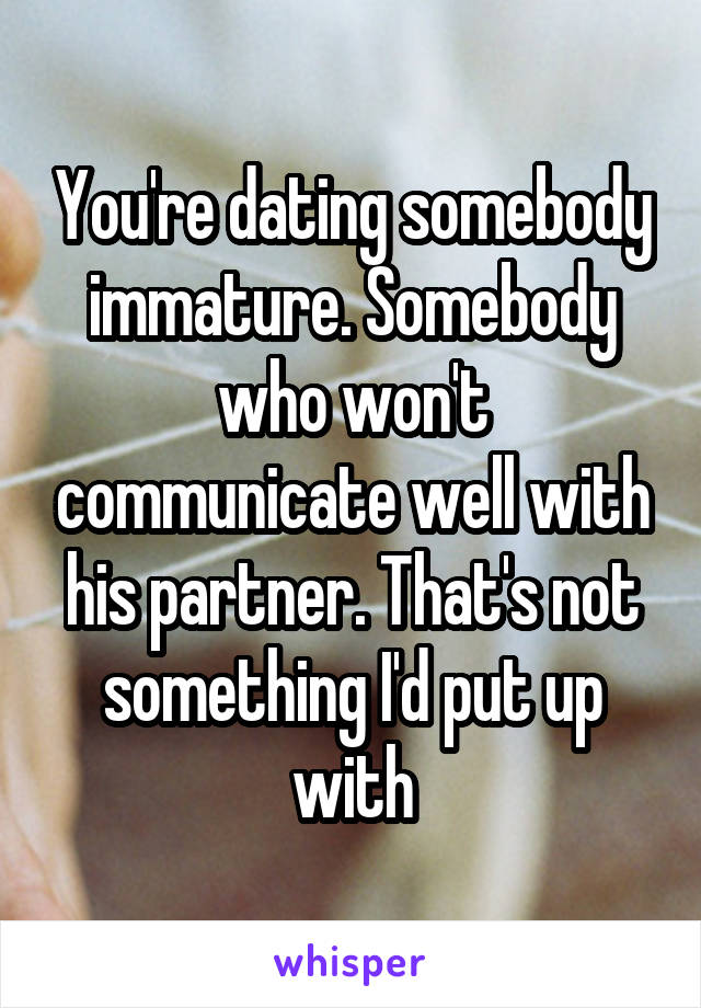 You're dating somebody immature. Somebody who won't communicate well with his partner. That's not something I'd put up with