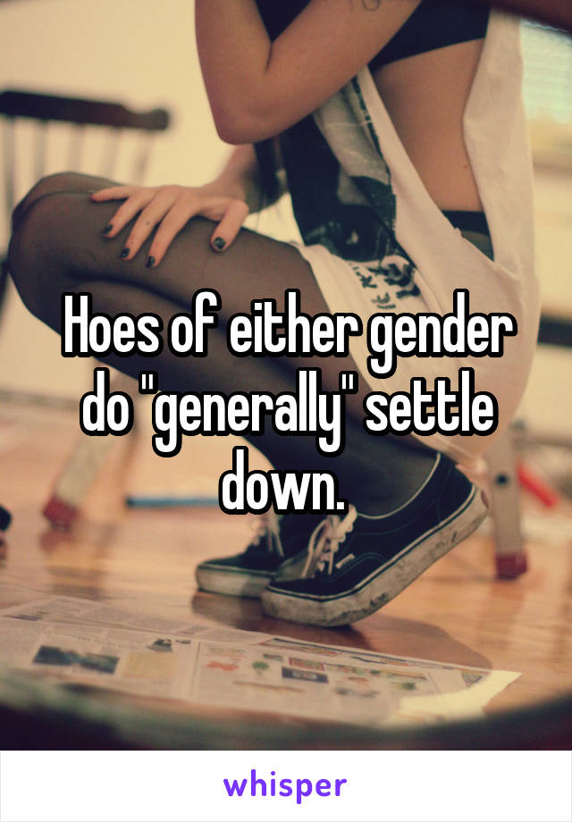 Hoes of either gender do "generally" settle down. 