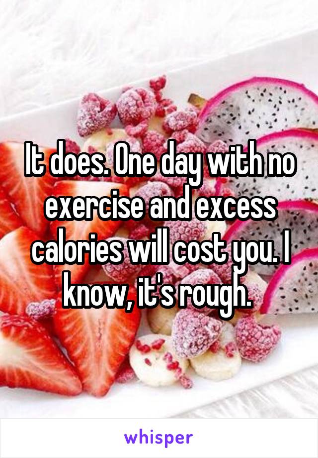 It does. One day with no exercise and excess calories will cost you. I know, it's rough. 