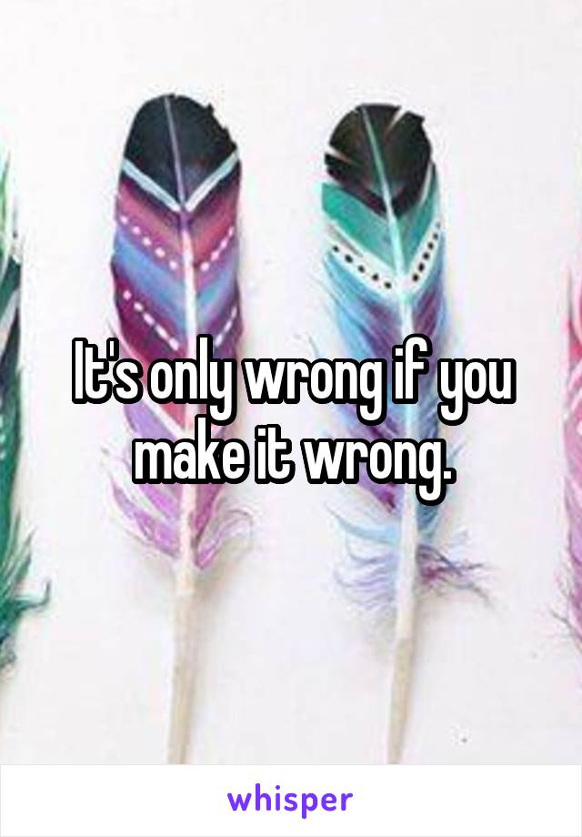 It's only wrong if you make it wrong.