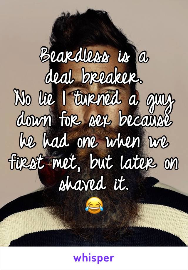 Beardless is a deal breaker. 
No lie I turned a guy down for sex because he had one when we first met, but later on shaved it. 
😂