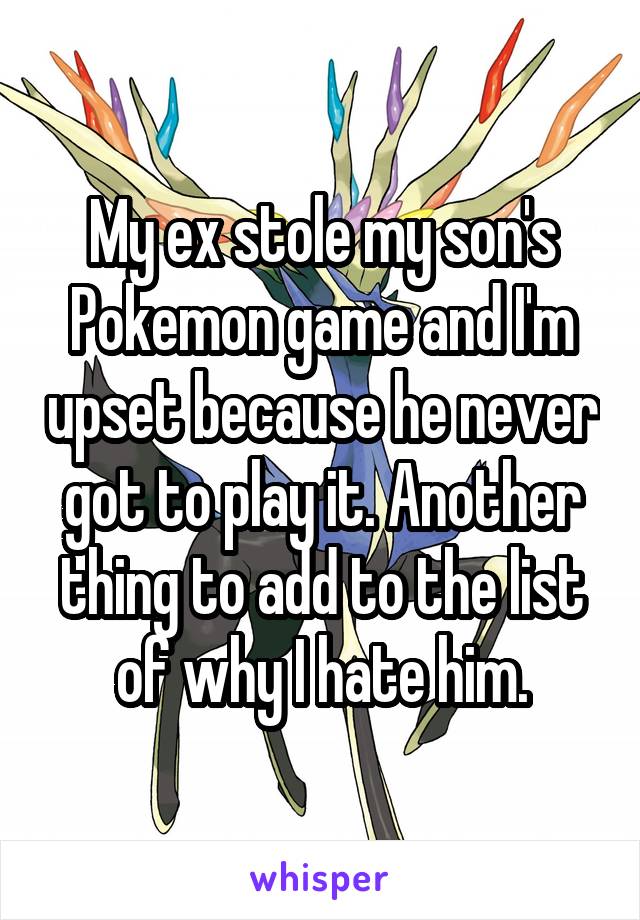 My ex stole my son's Pokemon game and I'm upset because he never got to play it. Another thing to add to the list of why I hate him.