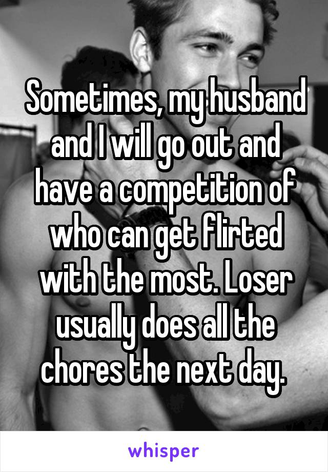 Sometimes, my husband and I will go out and have a competition of who can get flirted with the most. Loser usually does all the chores the next day. 