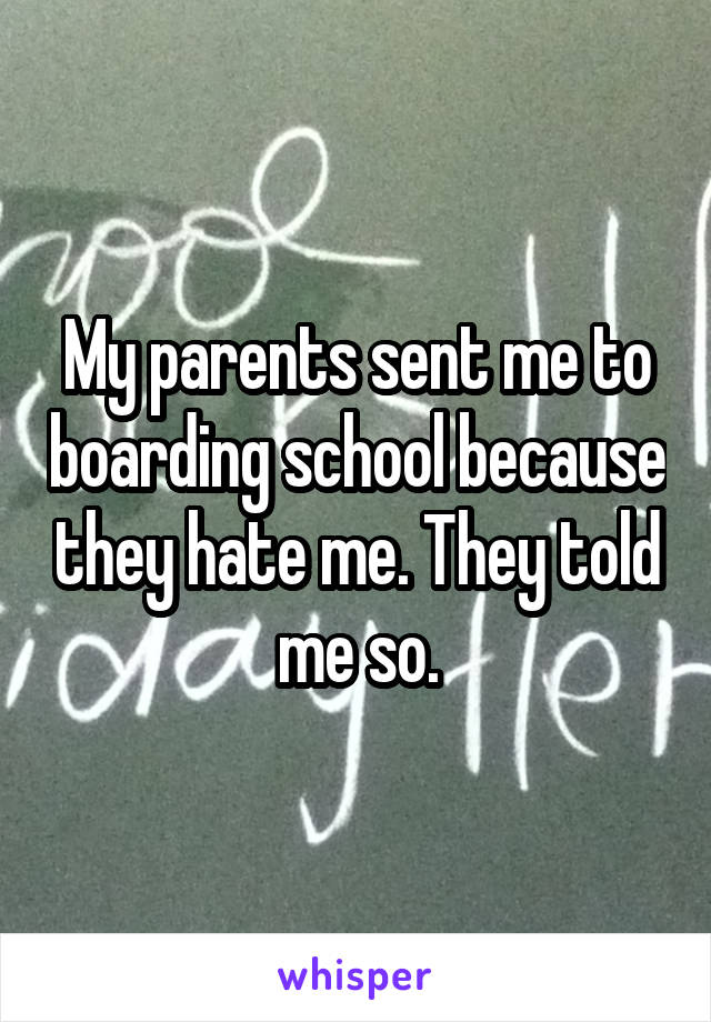 My parents sent me to boarding school because they hate me. They told me so.