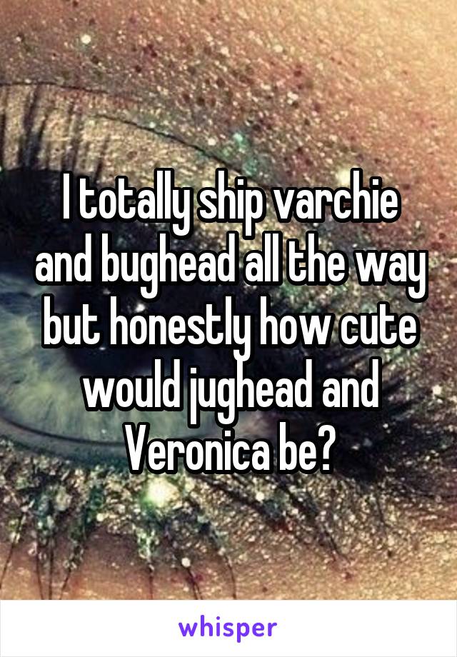I totally ship varchie and bughead all the way but honestly how cute would jughead and Veronica be?