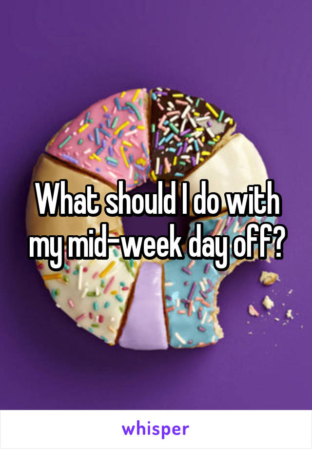 What should I do with my mid-week day off?