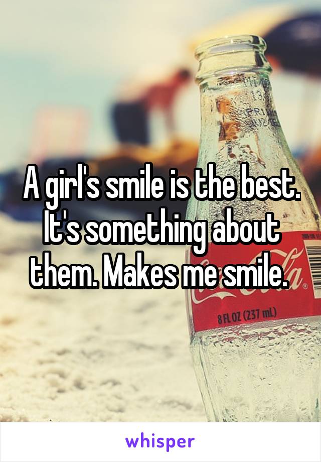 A girl's smile is the best. It's something about them. Makes me smile. 