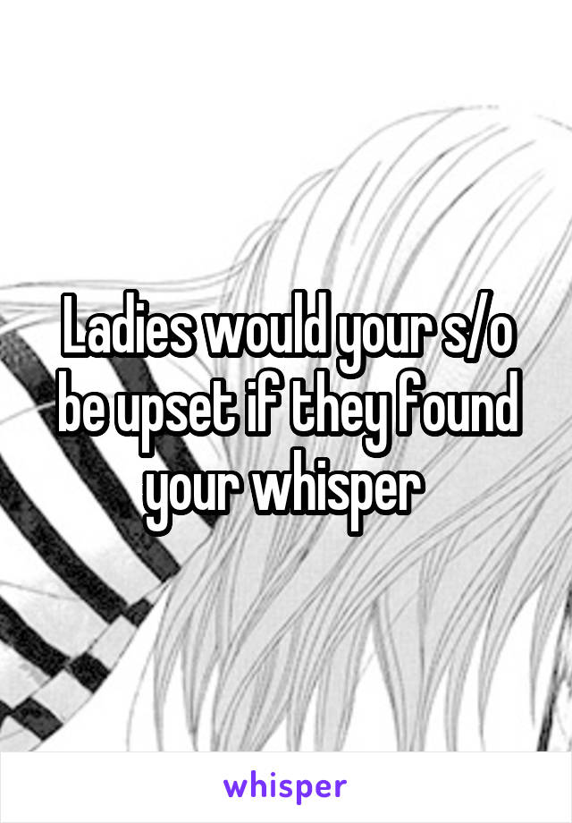 Ladies would your s/o be upset if they found your whisper 