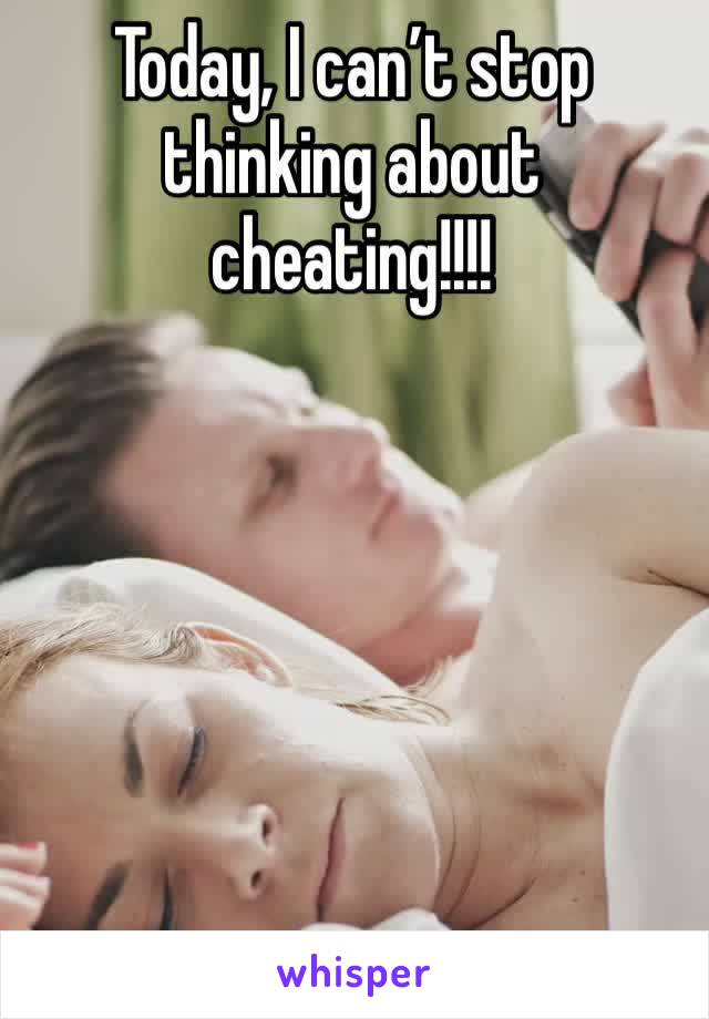 Today, I can’t stop thinking about cheating!!!!