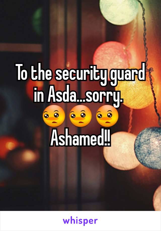 To the security guard in Asda...sorry. 
😳😳😳
Ashamed!!
