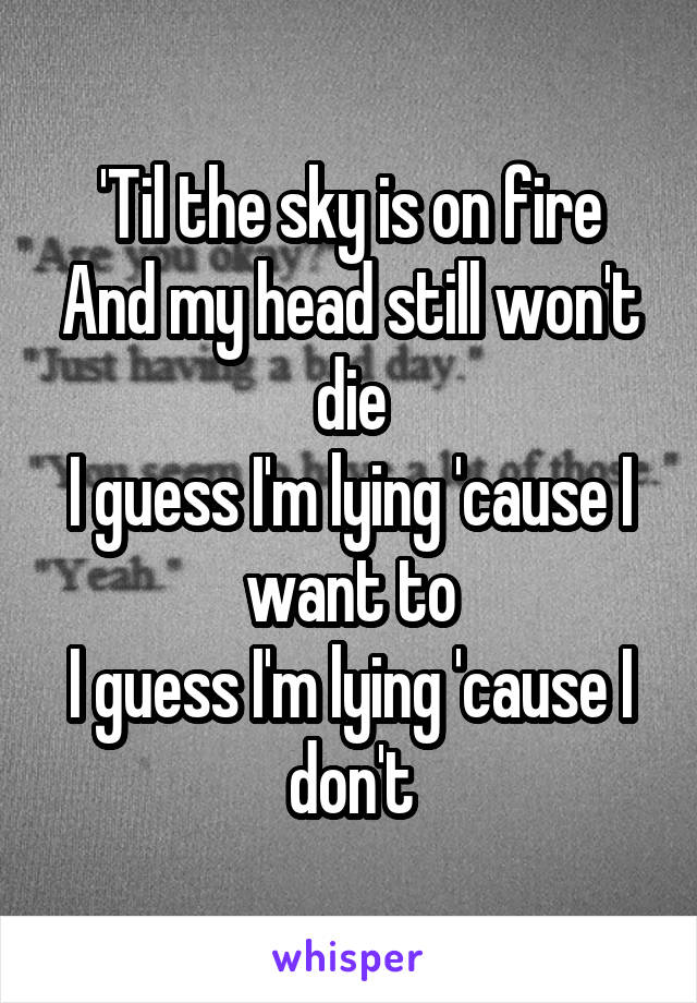 'Til the sky is on fire
And my head still won't die
I guess I'm lying 'cause I want to
I guess I'm lying 'cause I don't